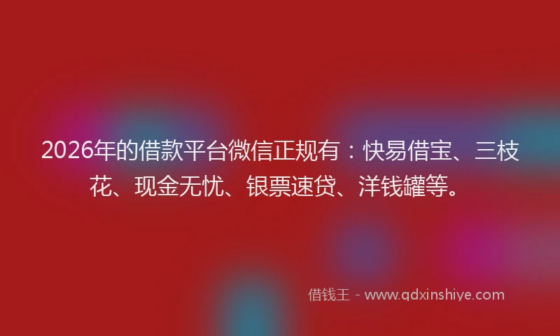 2026年的借款平台微信正规有：快易借宝、三枝花、现金无忧、银票速贷、洋钱罐等。