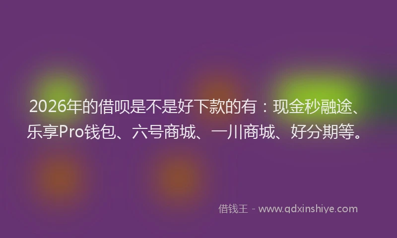 2026年的借呗是不是好下款的有:现金秒融途、乐享Pro钱包、六号商城、一川商城、好分期等。