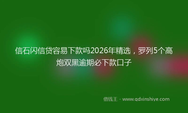 信石闪信贷容易下款吗2026年精选,罗列5个高炮双黑逾期必下款口子