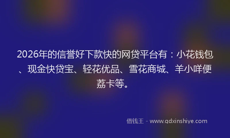 2026年的信誉好下款快的网贷平台有：小花钱包、现金快贷宝、轻花优品、雪花商城、羊小咩便荔卡等。