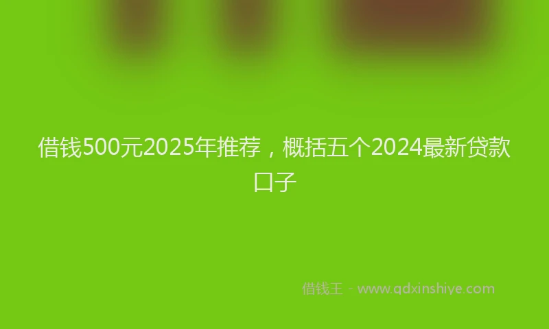 借钱500元2025年推荐，概括五个2024最新贷款口子