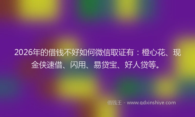 2026年的借钱不好如何微信取证有：橙心花、现金侠速借、闪用、易贷宝、好人贷等。