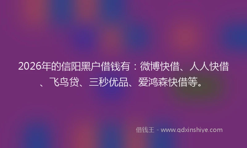 2026年的信阳黑户借钱有：微博快借、人人快借、飞鸟贷、三秒优品、爱鸿森快借等。