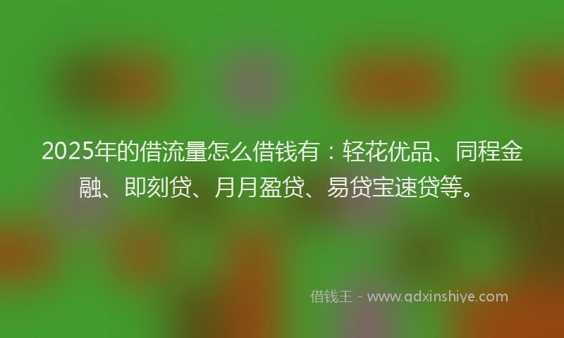 2025年的借流量怎么借钱有:轻花优品、同程金融、即刻贷、月月盈贷、易贷宝速贷等。