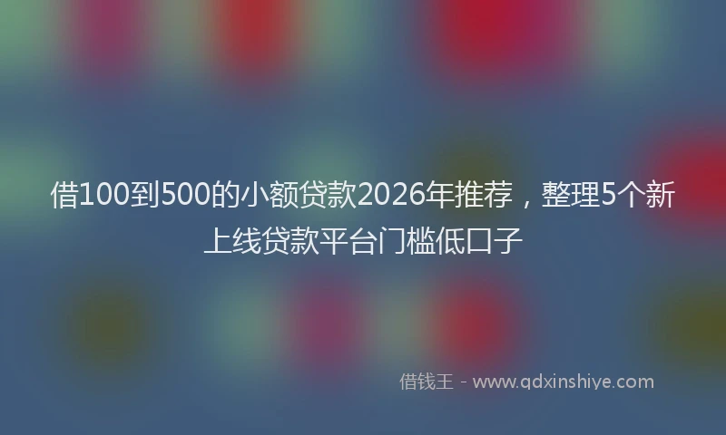 借100到500的小额贷款2026年推荐,整理5个新上线贷款平台门槛低口子
