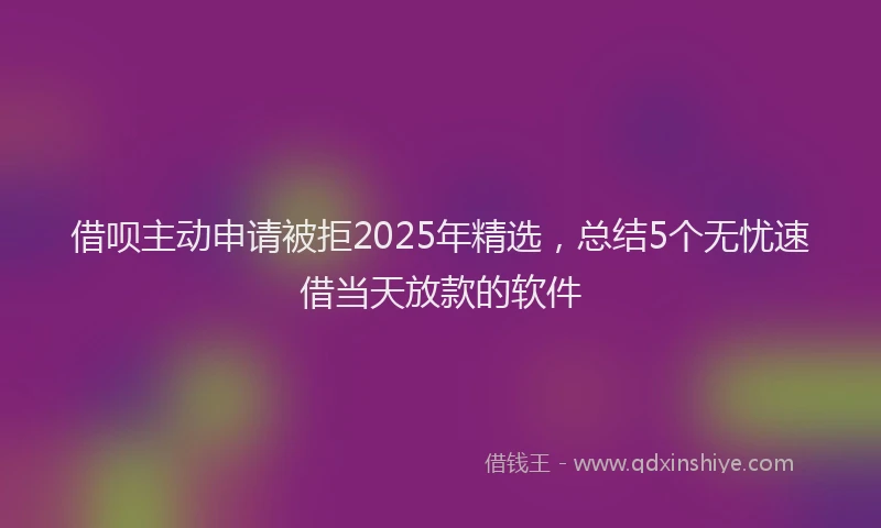 借呗主动申请被拒2025年精选，总结5个无忧速借当天放款的软件