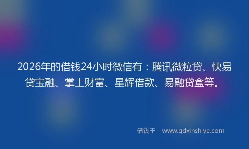2026年的借钱24小时微信有：腾讯微粒贷、快易贷宝融、掌上财富、星辉借款、易融贷盒等。
