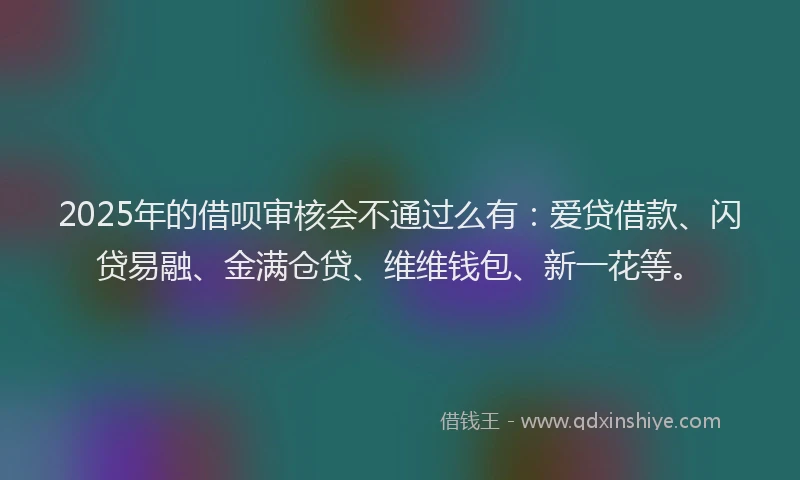 2025年的借呗审核会不通过么有：爱贷借款、闪贷易融、金满仓贷、维维钱包、新一花等。