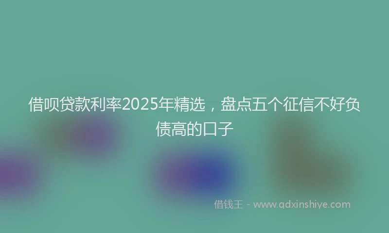 借呗贷款利率2025年精选，盘点五个征信不好负债高的口子