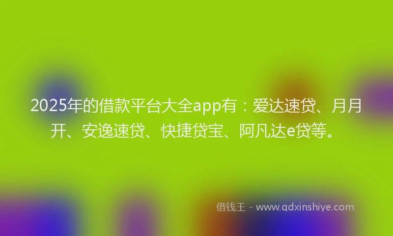 2025年的借款平台大全app有：爱达速贷、月月开、安逸速贷、快捷贷宝、阿凡达e贷等。