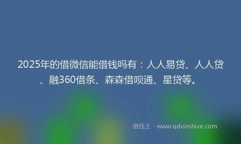 2025年的借微信能借钱吗有：人人易贷、人人贷、融360借条、森森借呗通、星贷等。