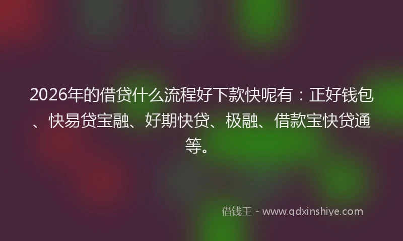 2026年的借贷什么流程好下款快呢有:正好钱包、快易贷宝融、好期快贷、极融、借款宝快贷通等。