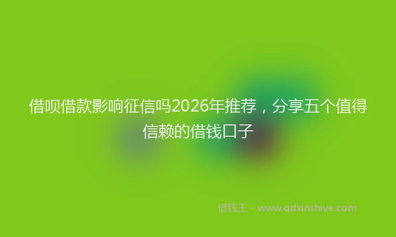 借呗借款影响征信吗2026年推荐,分享五个值得信赖的借钱口子