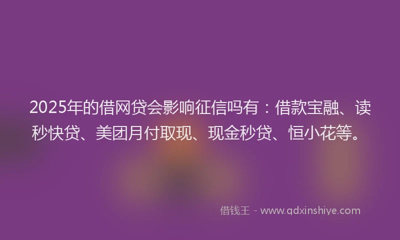 2025年的借网贷会影响征信吗有:借款宝融、读秒快贷、美团月付取现、现金秒贷、恒小花等。