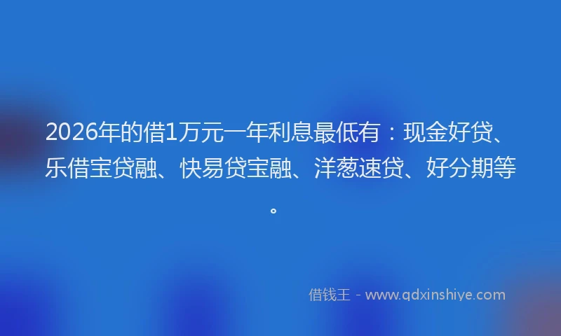 2026年的借1万元一年利息最低有:现金好贷、乐借宝贷融、快易贷宝融、洋葱速贷、好分期等。