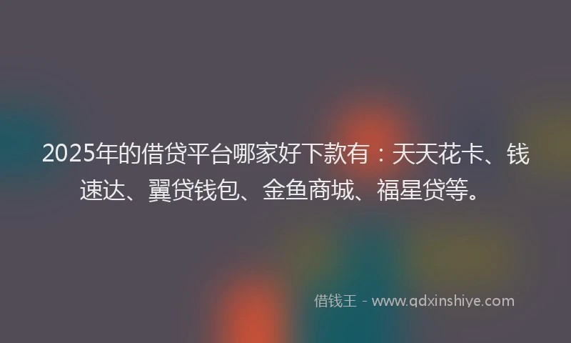 2025年的借贷平台哪家好下款有：天天花卡、钱速达、翼贷钱包、金鱼商城、福星贷等。