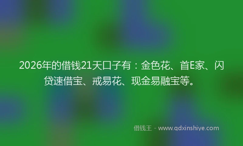 2026年的借钱21天口子有：金色花、首E家、闪贷速借宝、戒易花、现金易融宝等。