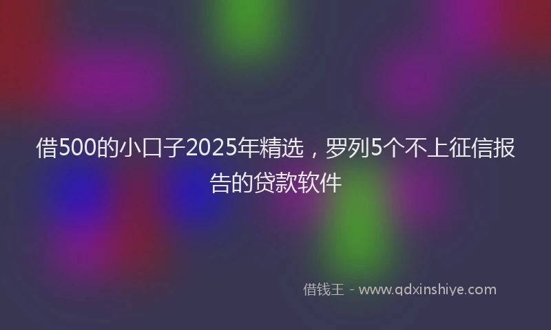 借500的小口子2025年精选，罗列5个不上征信报告的贷款软件