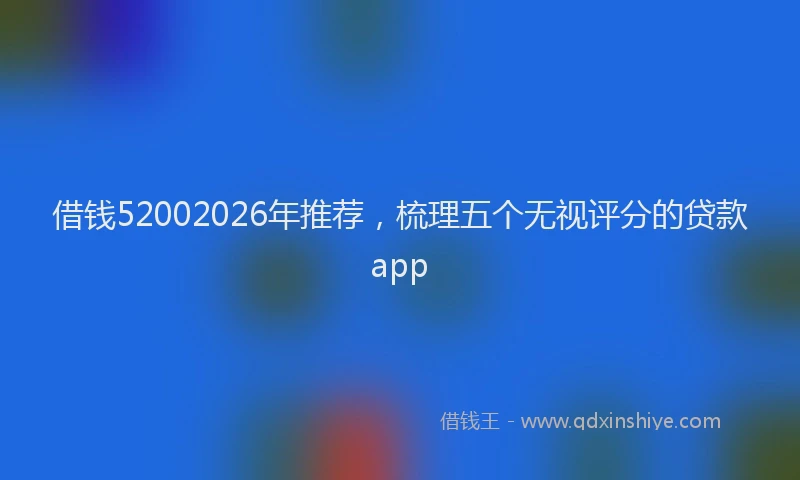 借钱52002026年推荐,梳理五个无视评分的贷款app