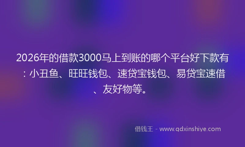 2026年的借款3000马上到账的哪个平台好下款有：小丑鱼、旺旺钱包、速贷宝钱包、易贷宝速借、友好物等。