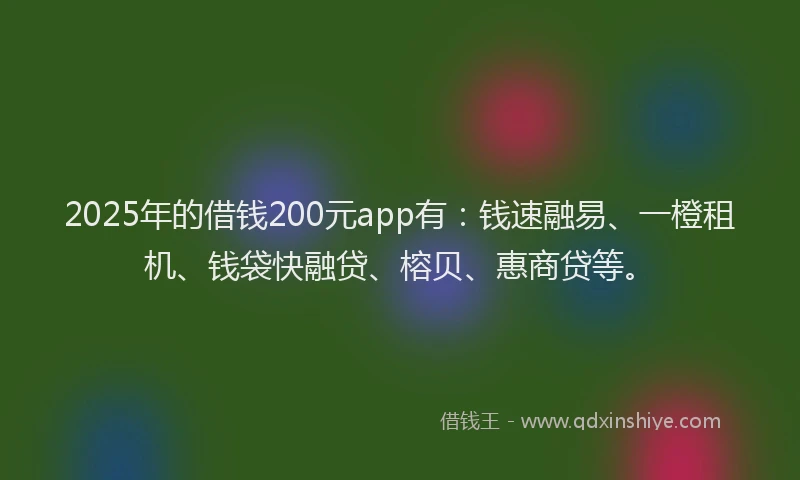 2025年的借钱200元app有:钱速融易、一橙租机、钱袋快融贷、榕贝、惠商贷等。