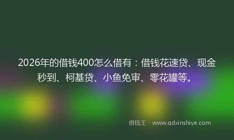 2026年的借钱400怎么借有：借钱花速贷、现金秒到、柯基贷、小鱼免审、零花罐等。