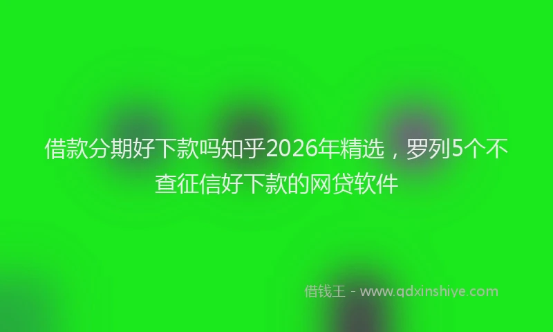 借款分期好下款吗知乎2026年精选，罗列5个不查征信好下款的网贷软件
