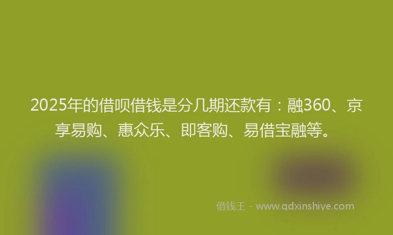 2025年的借呗借钱是分几期还款有:融360、京享易购、惠众乐、即客购、易借宝融等。
