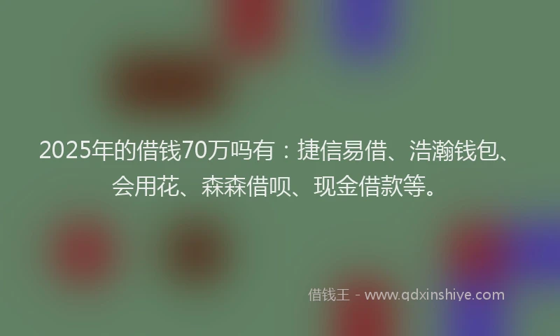2025年的借钱70万吗有:捷信易借、浩瀚钱包、会用花、森森借呗、现金借款等。