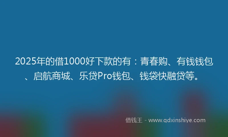 2025年的借1000好下款的有:青春购、有钱钱包、启航商城、乐贷Pro钱包、钱袋快融贷等。