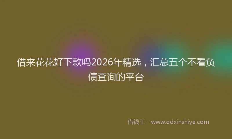 借来花花好下款吗2026年精选，汇总五个不看负债查询的平台