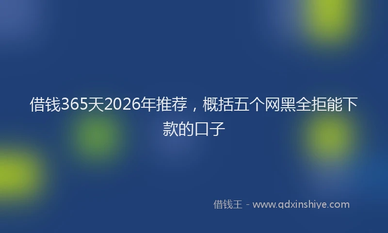 借钱365天2026年推荐，概括五个网黑全拒能下款的口子
