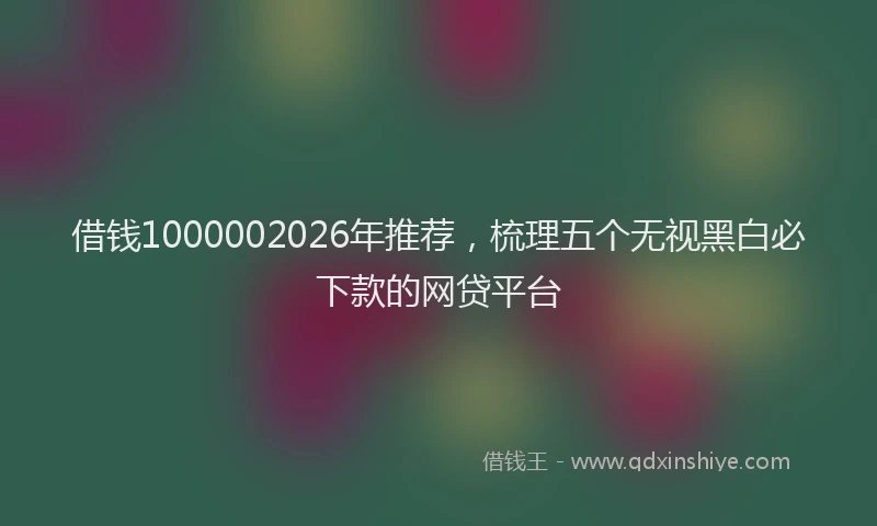 借钱1000002026年推荐，梳理五个无视黑白必下款的网贷平台