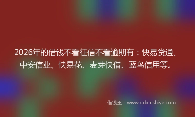 2026年的借钱不看征信不看逾期有:快易贷通、中安信业、快易花、麦芽快借、蓝鸟信用等。