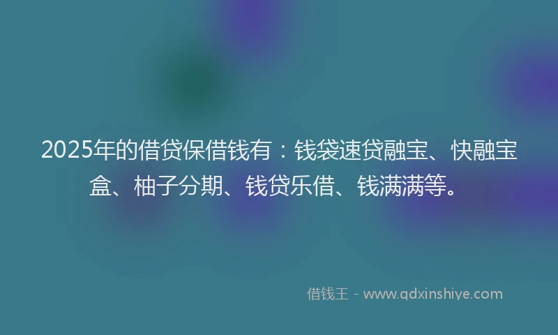2025年的借贷保借钱有:钱袋速贷融宝、快融宝盒、柚子分期、钱贷乐借、钱满满等。