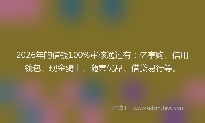 2026年的借钱100%审核通过有:亿享购、信用钱包、现金骑士、随意优品、借贷易行等。