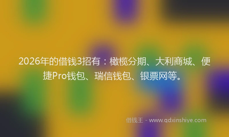 2026年的借钱3招有：橄榄分期、大利商城、便捷Pro钱包、瑞信钱包、银票网等。