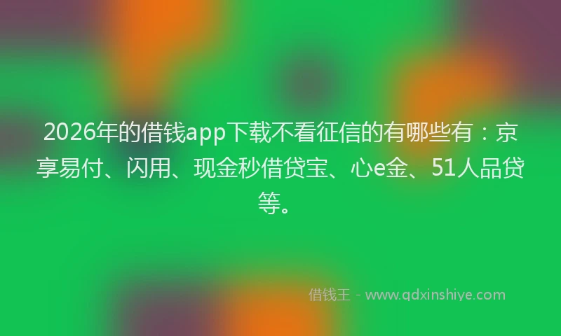 2026年的借钱app下载不看征信的有哪些有：京享易付、闪用、现金秒借贷宝、心e金、51人品贷等。