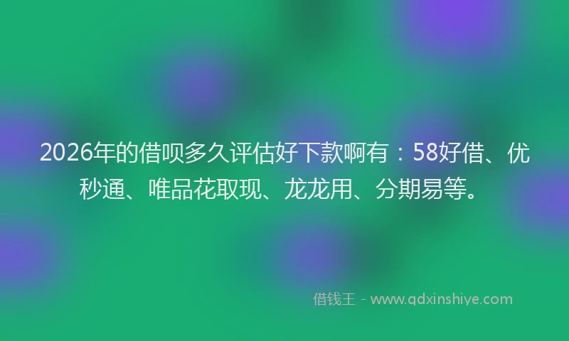 2026年的借呗多久评估好下款啊有：58好借、优秒通、唯品花取现、龙龙用、分期易等。