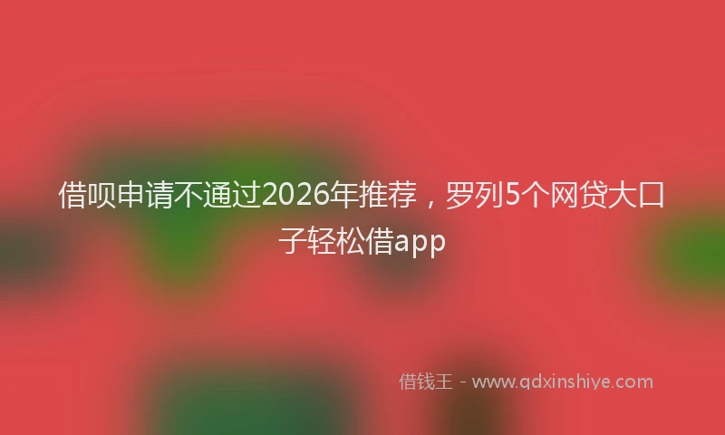 借呗申请不通过2026年推荐，罗列5个网贷大口子轻松借app