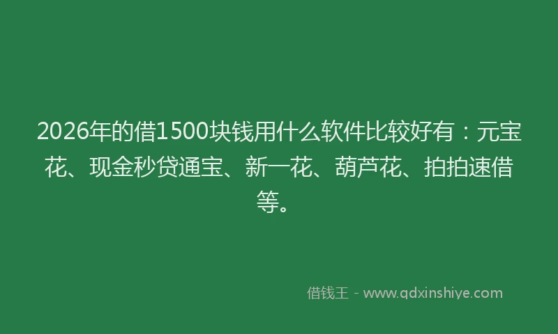 2026年的借1500块钱用什么软件比较好有：元宝花、现金秒贷通宝、新一花、葫芦花、拍拍速借等。