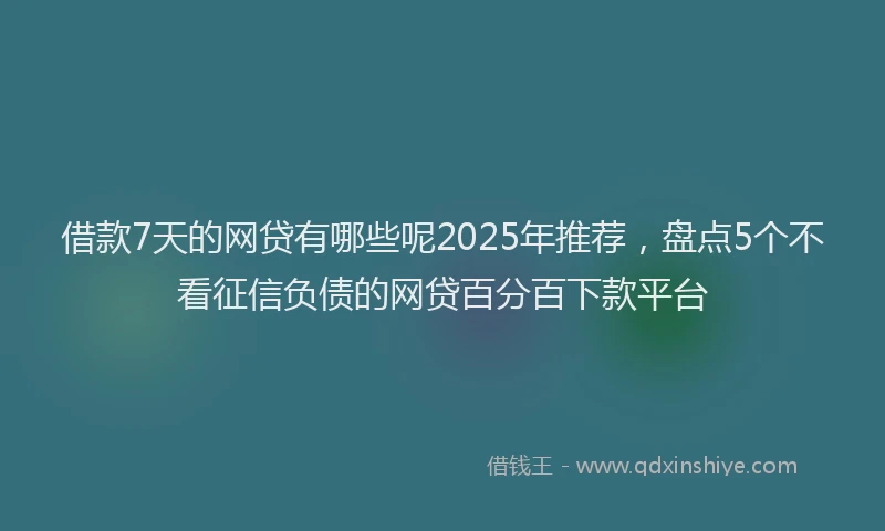借款7天的网贷有哪些呢2025年推荐,盘点5个不看征信负债的网贷百分百下款平台