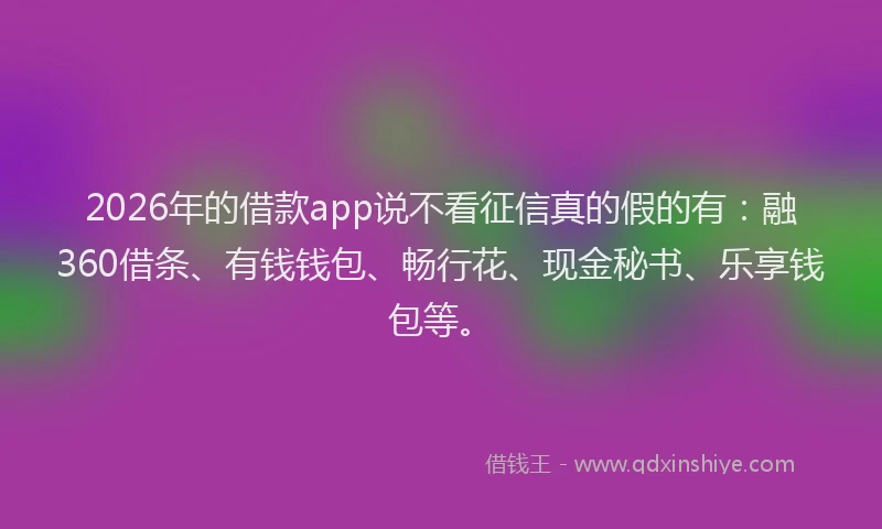 2026年的借款app说不看征信真的假的有：融360借条、有钱钱包、畅行花、现金秘书、乐享钱包等。