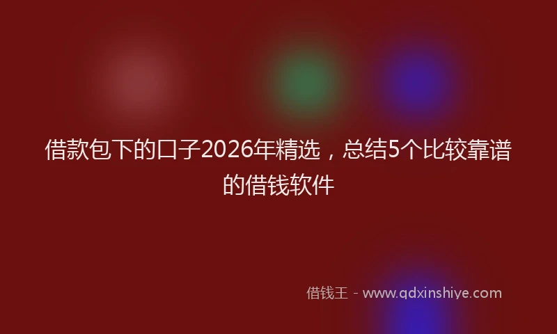 借款包下的口子2026年精选,总结5个比较靠谱的借钱软件