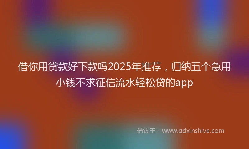 借你用贷款好下款吗2025年推荐，归纳五个急用小钱不求征信流水轻松贷的app