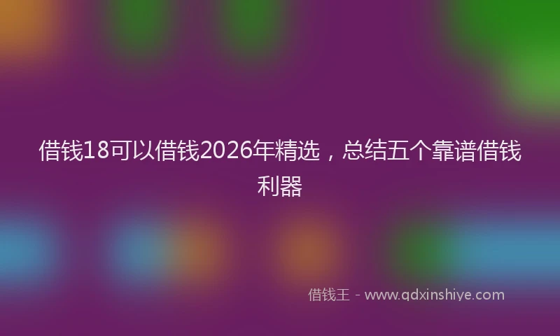 借钱18可以借钱2026年精选，总结五个靠谱借钱利器