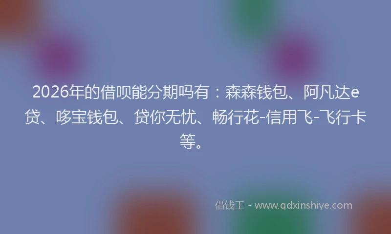 2026年的借呗能分期吗有：森森钱包、阿凡达e贷、哆宝钱包、贷你无忧、畅行花-信用飞-飞行卡等。
