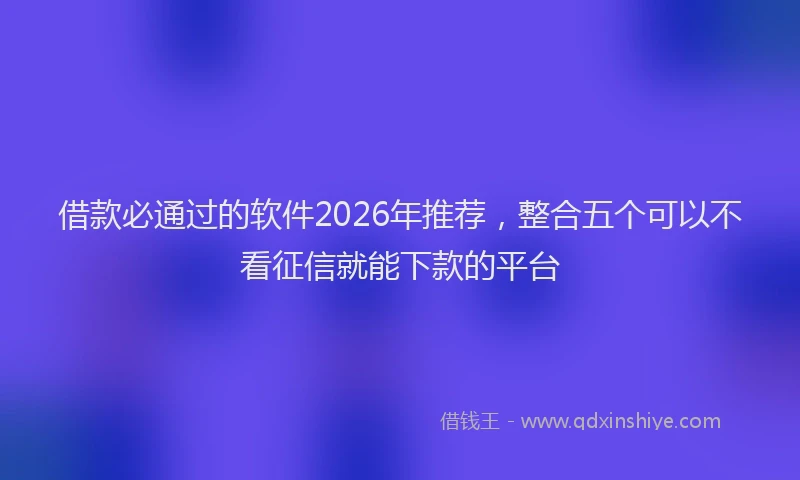 借款必通过的软件2026年推荐，整合五个可以不看征信就能下款的平台