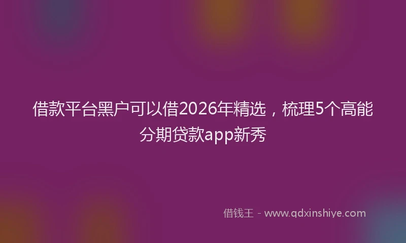 借款平台黑户可以借2026年精选，梳理5个高能分期贷款app新秀