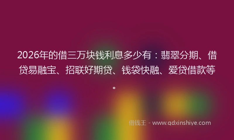 2026年的借三万块钱利息多少有：翡翠分期、借贷易融宝、招联好期贷、钱袋快融、爱贷借款等。